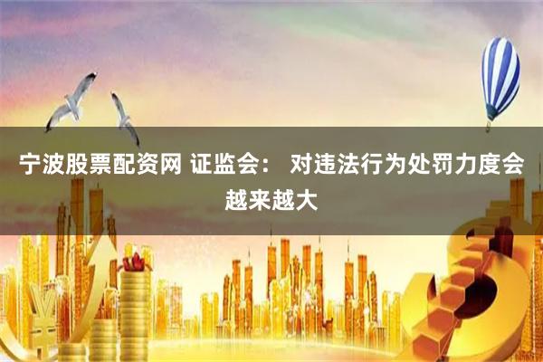 宁波股票配资网 证监会： 对违法行为处罚力度会越来越大