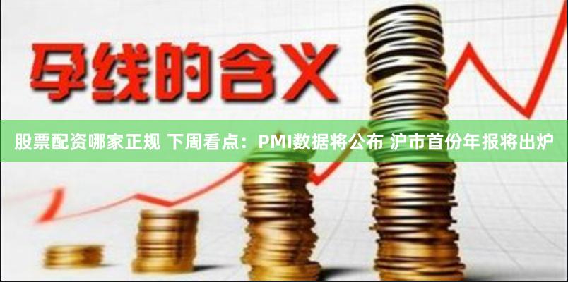 股票配资哪家正规 下周看点：PMI数据将公布 沪市首份年报将出炉