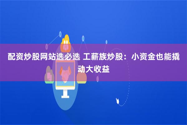 配资炒股网站选必选 工薪族炒股：小资金也能撬动大收益