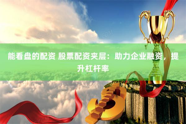 能看盘的配资 股票配资夹层：助力企业融资，提升杠杆率