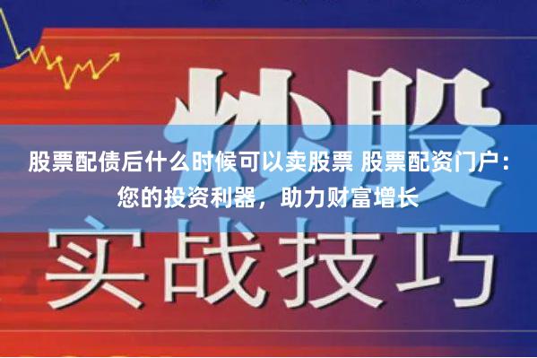 股票配债后什么时候可以卖股票 股票配资门户：您的投资利器，助力财富增长