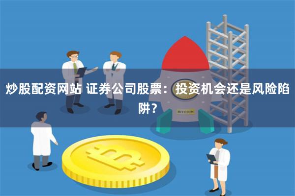 炒股配资网站 证券公司股票：投资机会还是风险陷阱？