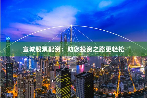 宣城股票配资：助您投资之路更轻松
