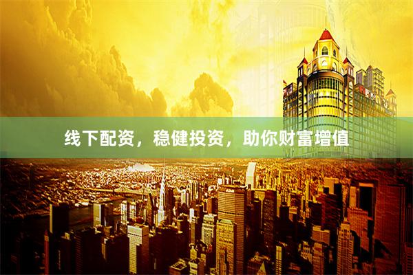 线下配资，稳健投资，助你财富增值