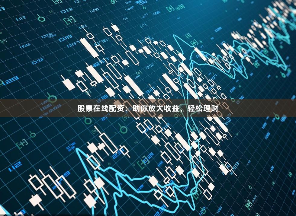 股票在线配资：助你放大收益，轻松理财