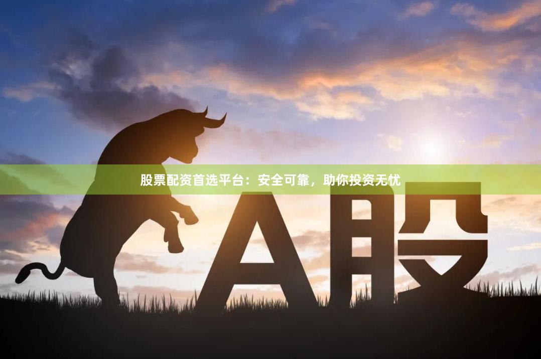 股票配资首选平台：安全可靠，助你投资无忧