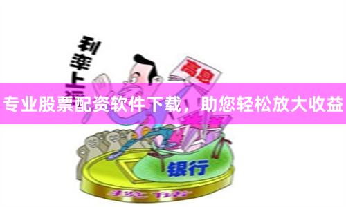 专业股票配资软件下载，助您轻松放大收益