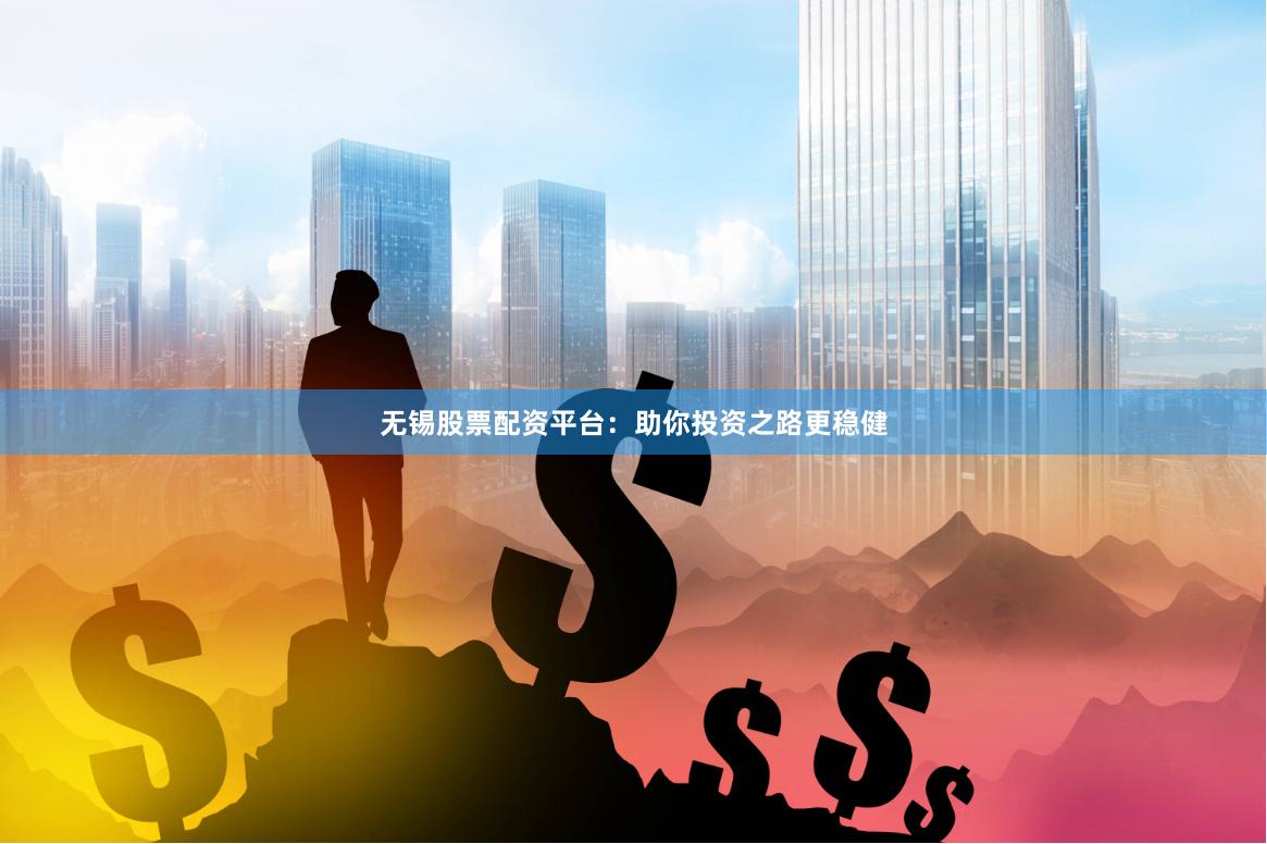 无锡股票配资平台：助你投资之路更稳健