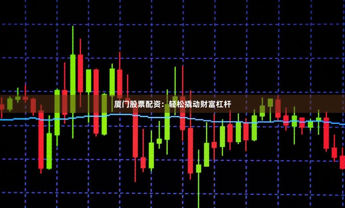 厦门股票配资：轻松撬动财富杠杆