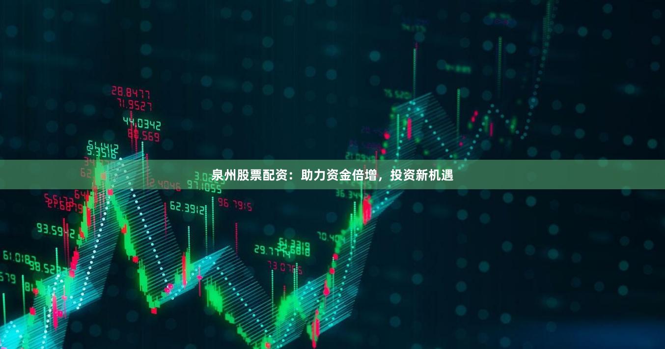 泉州股票配资：助力资金倍增，投资新机遇