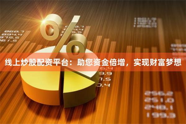 线上炒股配资平台：助您资金倍增，实现财富梦想