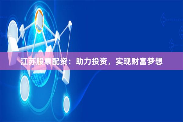江苏股票配资：助力投资，实现财富梦想