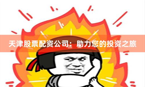 天津股票配资公司：助力您的投资之旅