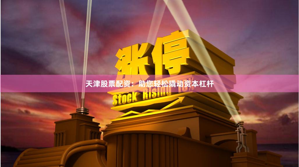 天津股票配资：助您轻松撬动资本杠杆