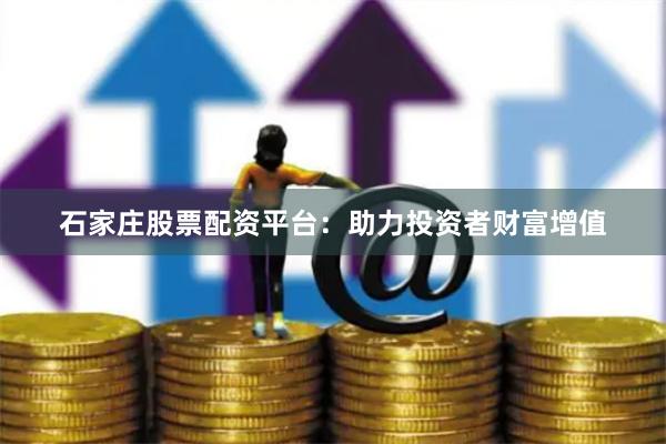石家庄股票配资平台：助力投资者财富增值