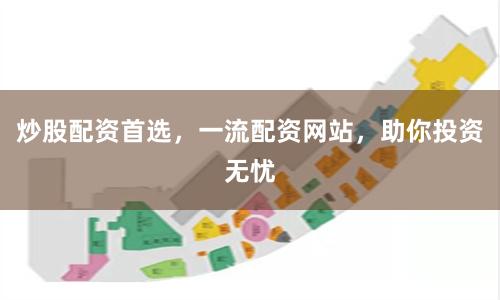 炒股配资首选，一流配资网站，助你投资无忧