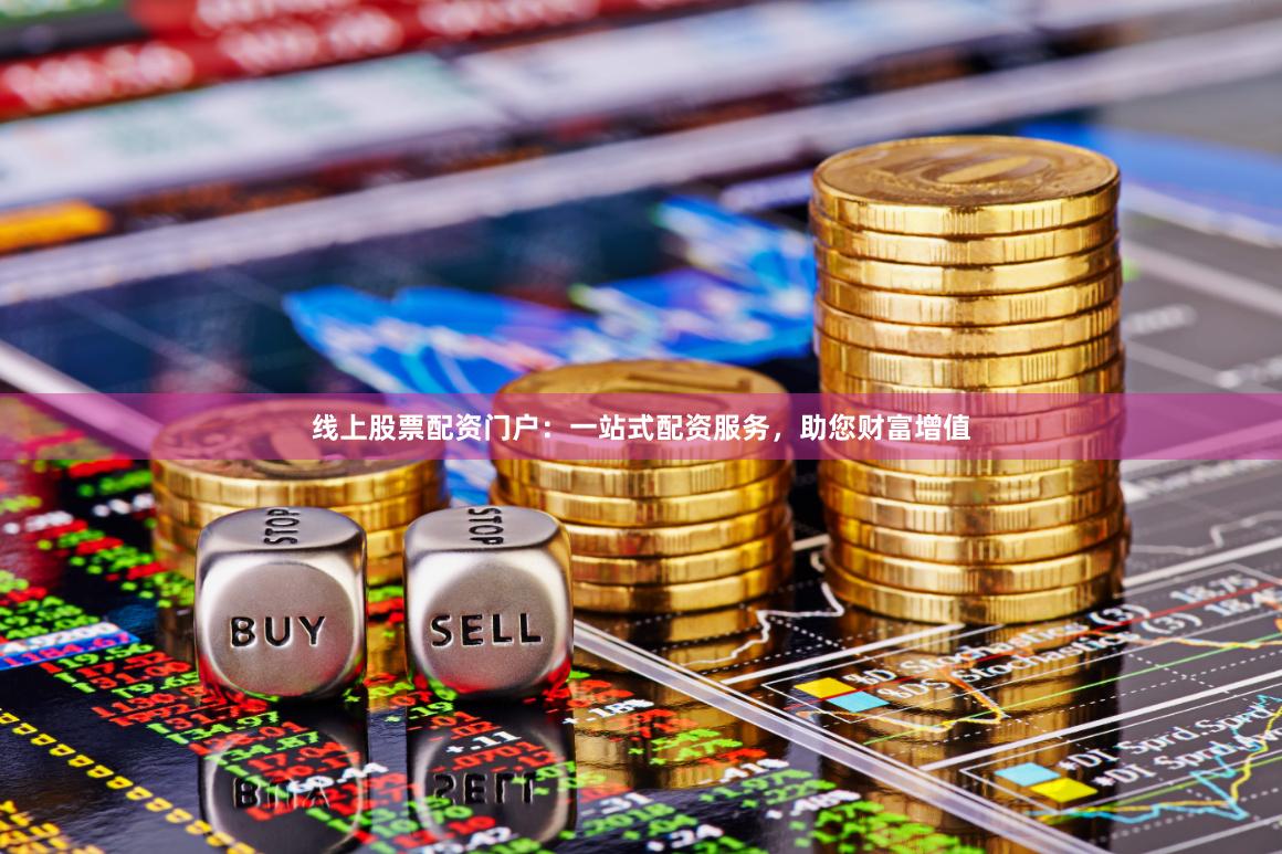 线上股票配资门户：一站式配资服务，助您财富增值