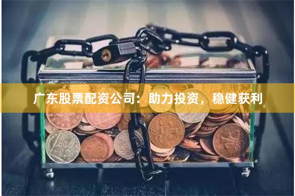广东股票配资公司:助力投资,稳健获利