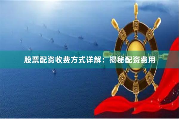 股票配资收费方式详解:揭秘配资费用