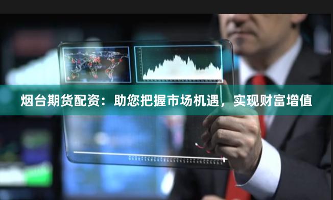 烟台期货配资：助您把握市场机遇，实现财富增值