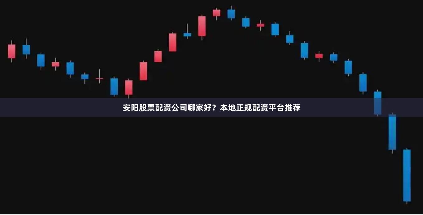 安阳股票配资公司哪家好?本地正规配资平台推荐