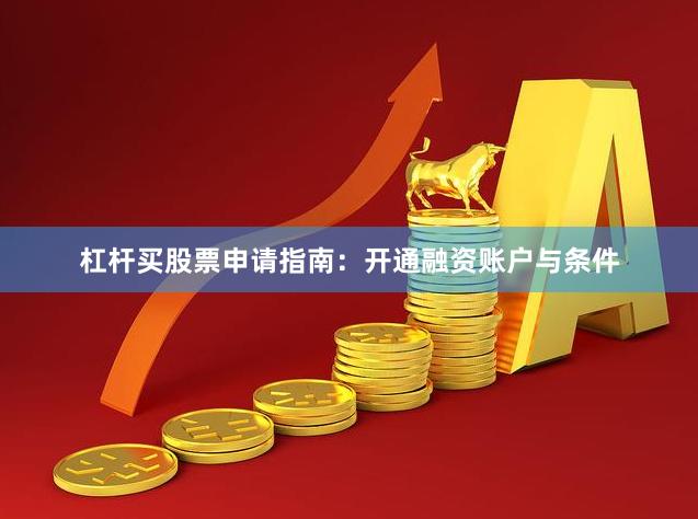 杠杆买股票申请指南:开通融资账户与条件