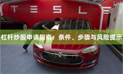 杠杆炒股申请指南:条件、步骤与风险提示
