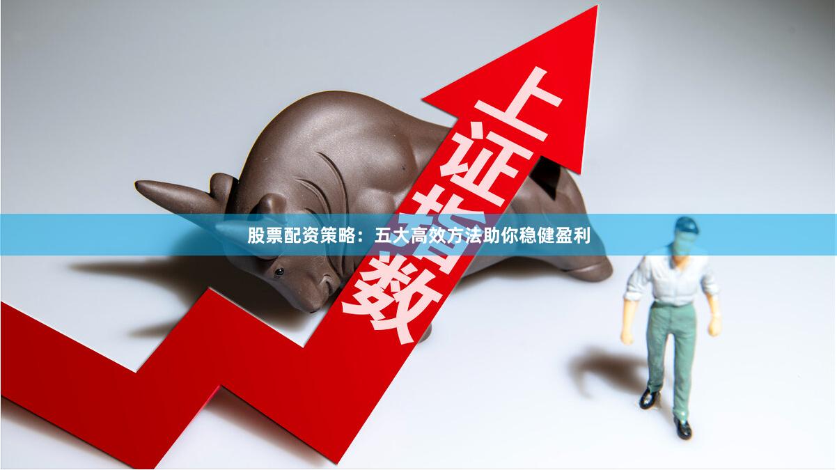 股票配资策略：五大高效方法助你稳健盈利