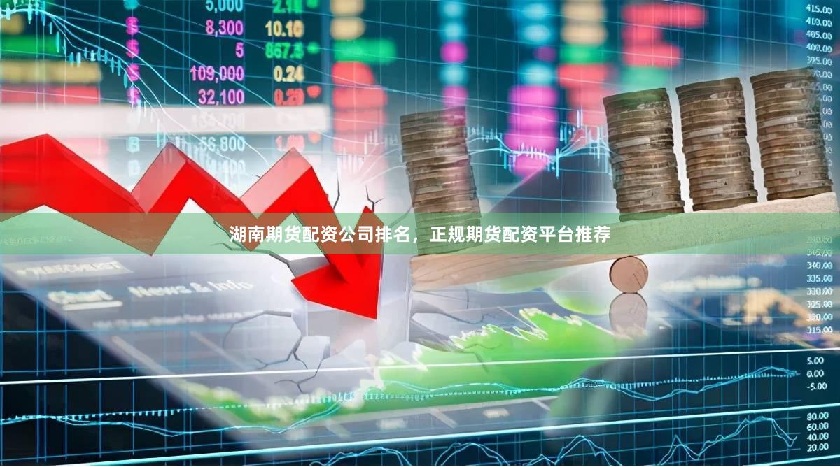 湖南期货配资公司排名，正规期货配资平台推荐