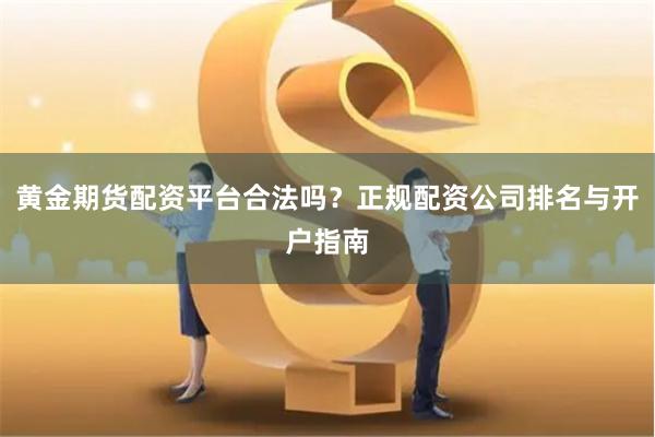 黄金期货配资平台合法吗？正规配资公司排名与开户指南