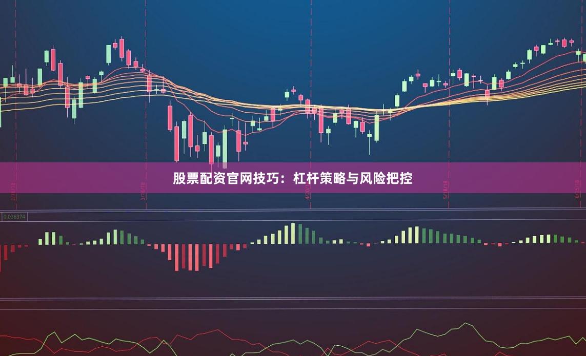 股票配资官网技巧：杠杆策略与风险把控