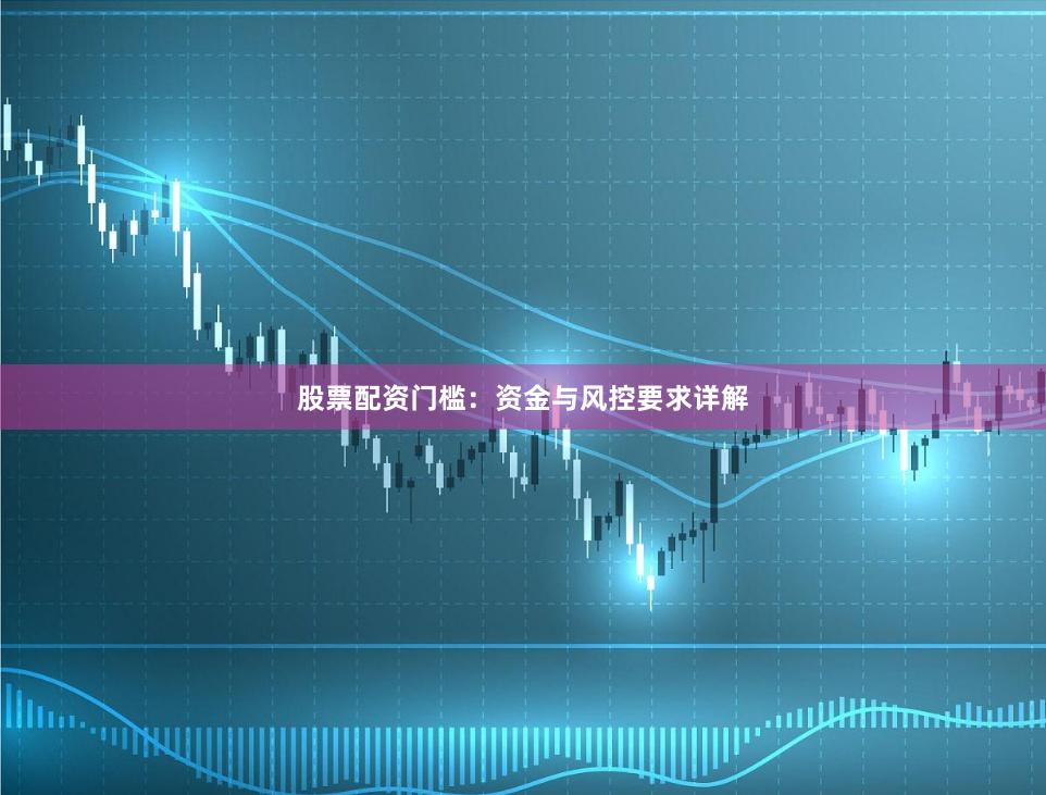 股票配资门槛：资金与风控要求详解