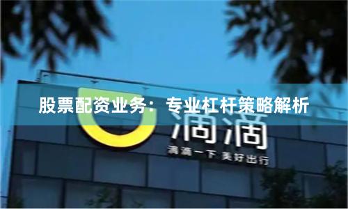 股票配资业务：专业杠杆策略解析