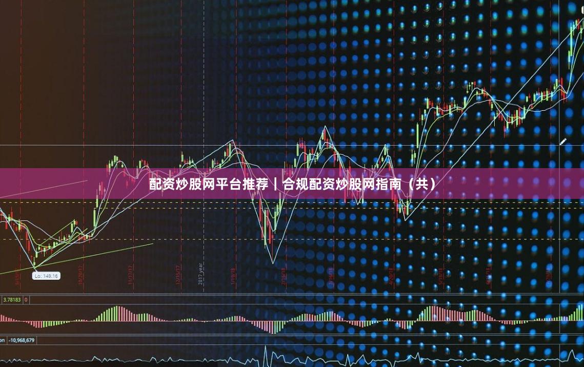配资炒股网平台推荐｜合规配资炒股网指南（共）