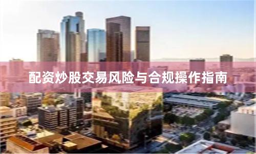 配资炒股交易风险与合规操作指南