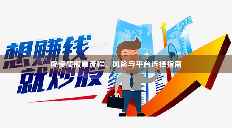 配资买股票流程、风险与平台选择指南