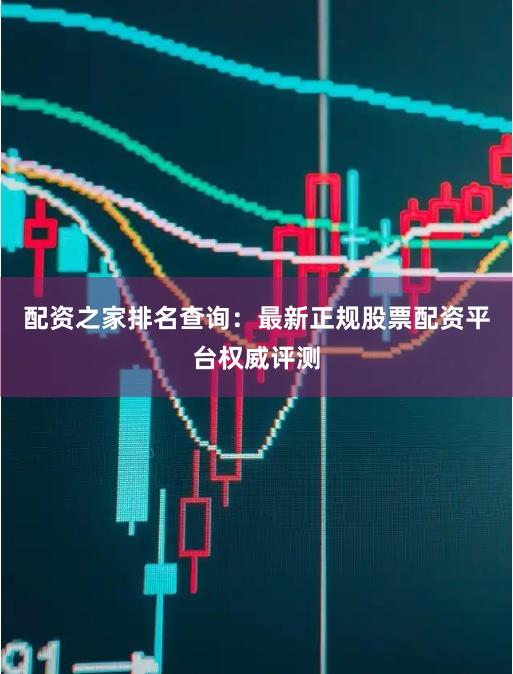 配资之家排名查询：最新正规股票配资平台权威评测