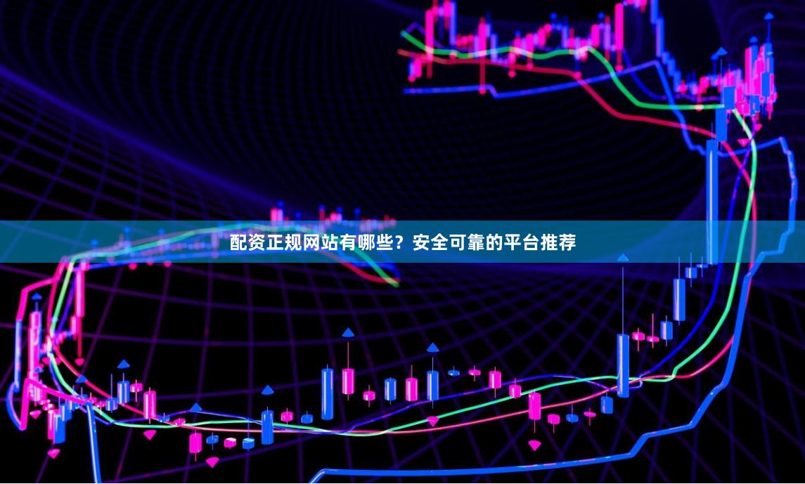 配资正规网站有哪些？安全可靠的平台推荐