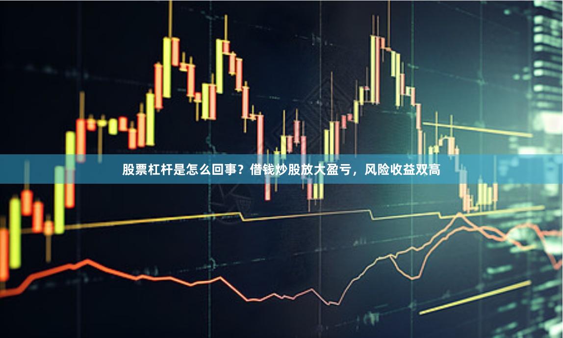 股票杠杆是怎么回事？借钱炒股放大盈亏，风险收益双高