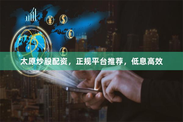 太原炒股配资,正规平台推荐,低息高效