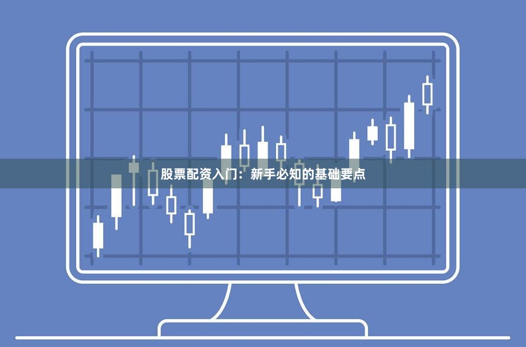 股票配资入门：新手必知的基础要点