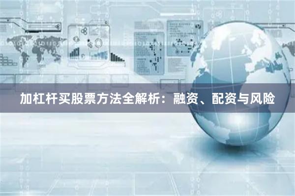 加杠杆买股票方法全解析：融资、配资与风险