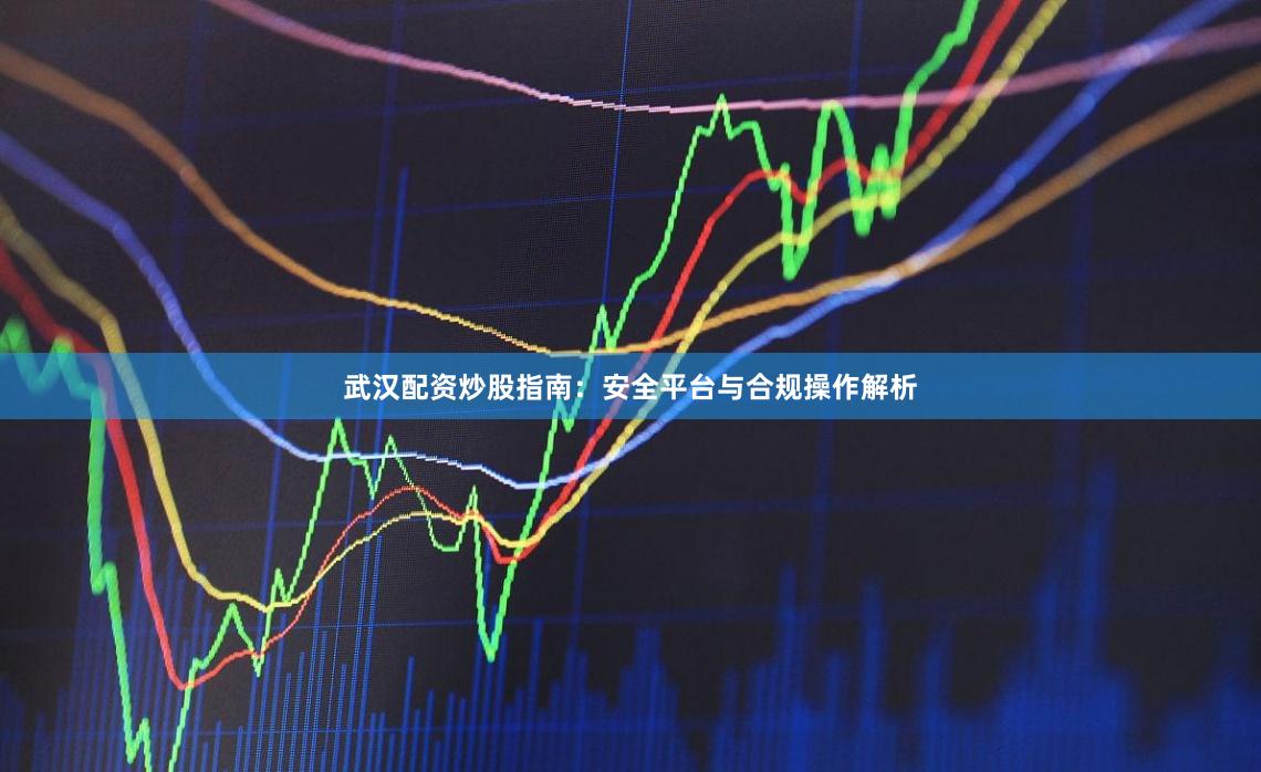 武汉配资炒股指南:安全平台与合规操作解析