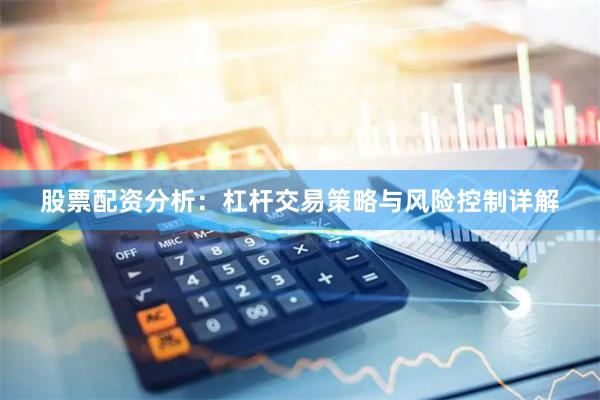股票配资分析：杠杆交易策略与风险控制详解